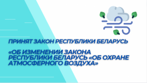 Принят Закон Республики Беларусь «Об изменении Закона Республики Беларусь «Об охране атмосферного воздуха»